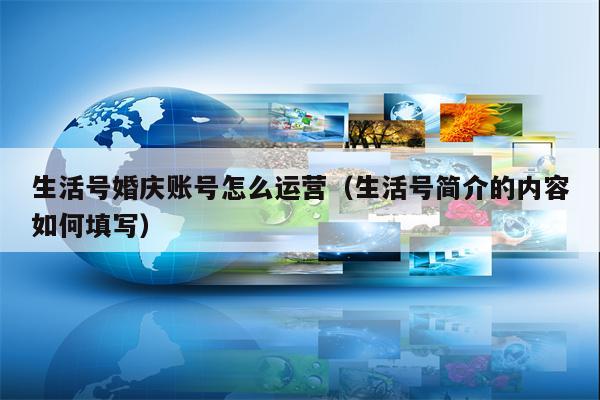生活号婚庆账号怎么运营（生活号简介的内容如何填写）