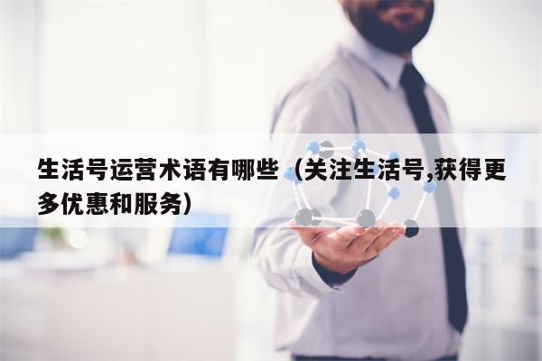 生活号运营术语有哪些（关注生活号,获得更多优惠和服务）