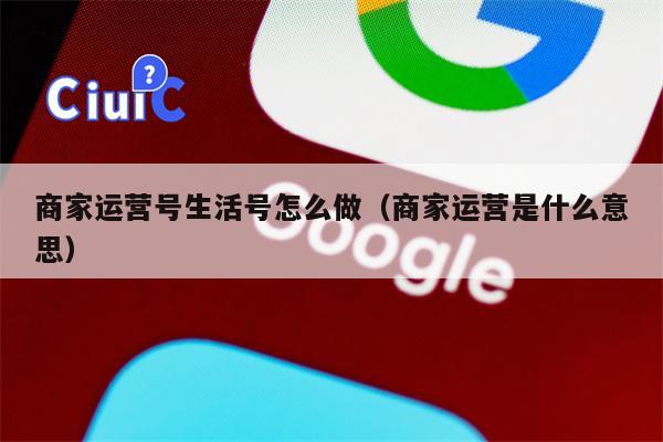 商家运营号生活号怎么做（商家运营是什么意思）
