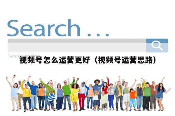 视频号怎么运营更好（视频号运营思路）