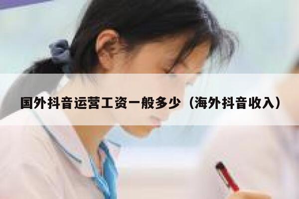 国外抖音运营工资一般多少（海外抖音收入）