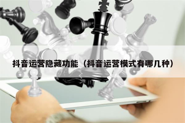 抖音运营隐藏功能（抖音运营模式有哪几种）