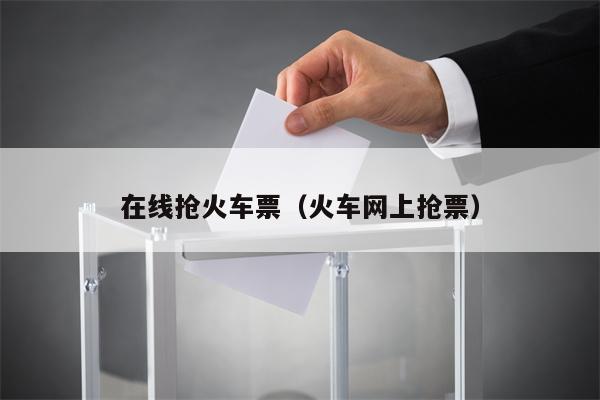 在线抢火车票（火车网上抢票）