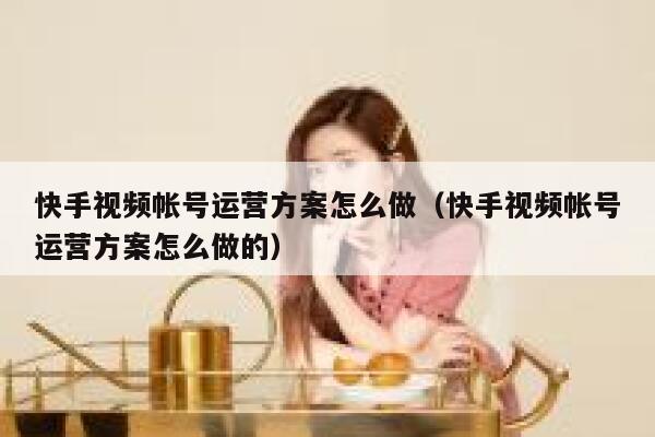 快手视频帐号运营方案怎么做（快手视频帐号运营方案怎么做的）