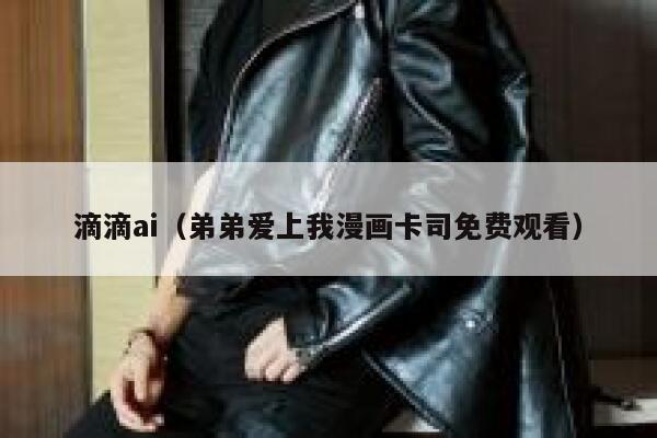 滴滴ai（弟弟爱上我漫画卡司免费观看）