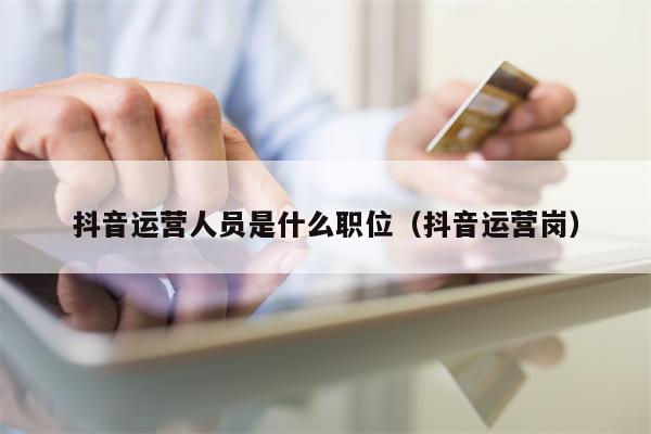 抖音运营人员是什么职位（抖音运营岗）