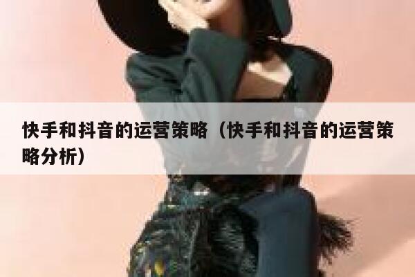 快手和抖音的运营策略（快手和抖音的运营策略分析）