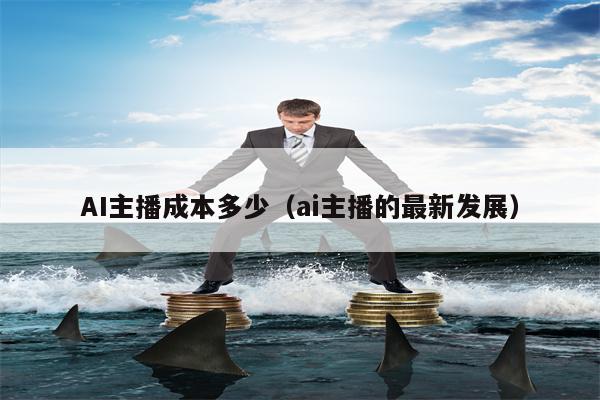 AI主播成本多少（ai主播的最新发展）