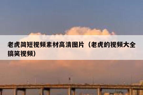 老虎简短视频素材高清图片（老虎的视频大全搞笑视频）