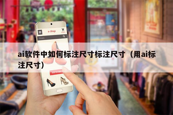 ai软件中如何标注尺寸标注尺寸（用ai标注尺寸）