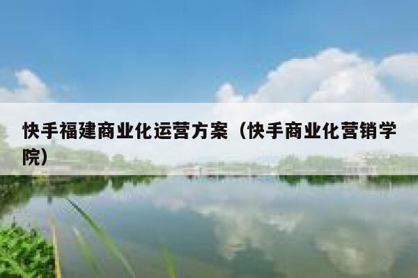 快手福建商业化运营方案（快手商业化营销学院）