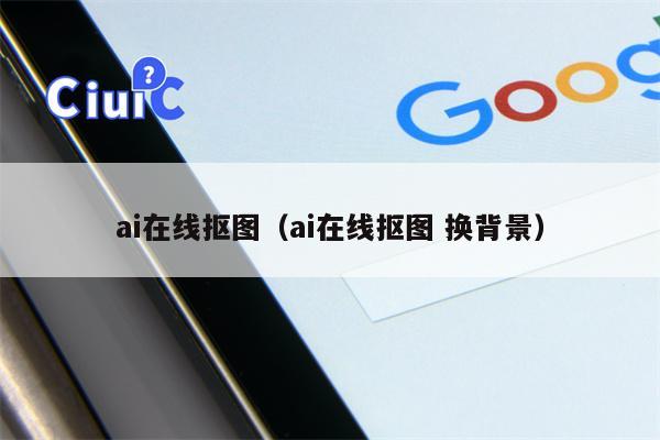 ai在线抠图（ai在线抠图 换背景）