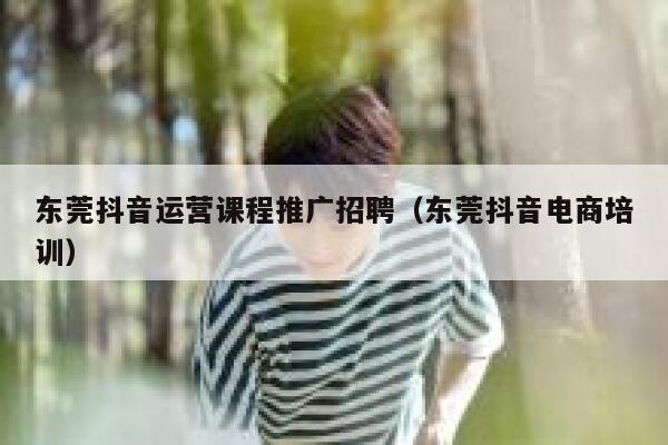 东莞抖音运营课程推广招聘（东莞抖音电商培训）
