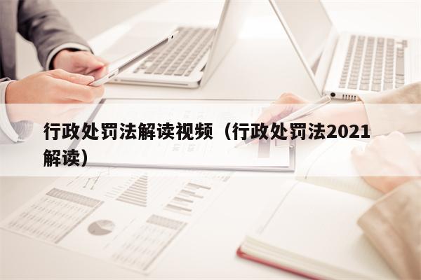 行政处罚法解读视频（行政处罚法2021 解读）