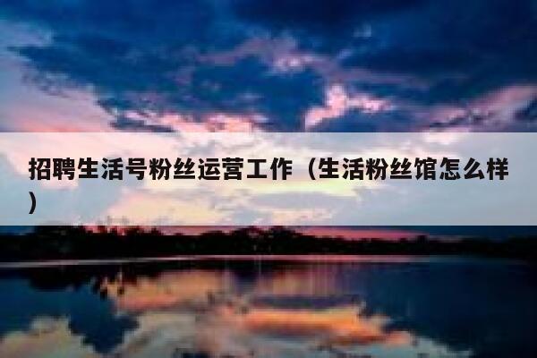 招聘生活号粉丝运营工作（生活粉丝馆怎么样）