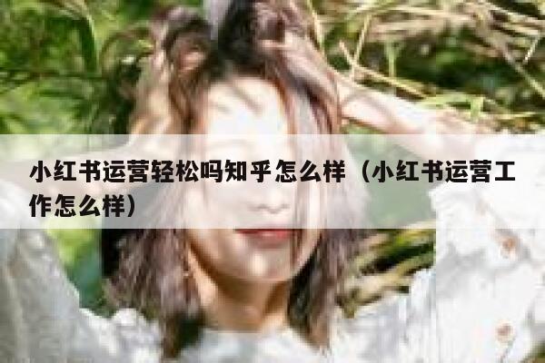 小红书运营轻松吗知乎怎么样（小红书运营工作怎么样）