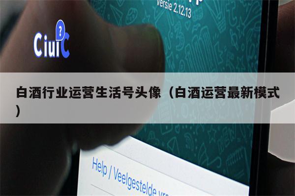 白酒行业运营生活号头像（白酒运营最新模式）