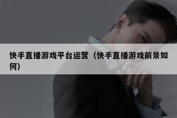 快手直播游戏平台运营（快手直播游戏前景如何）
