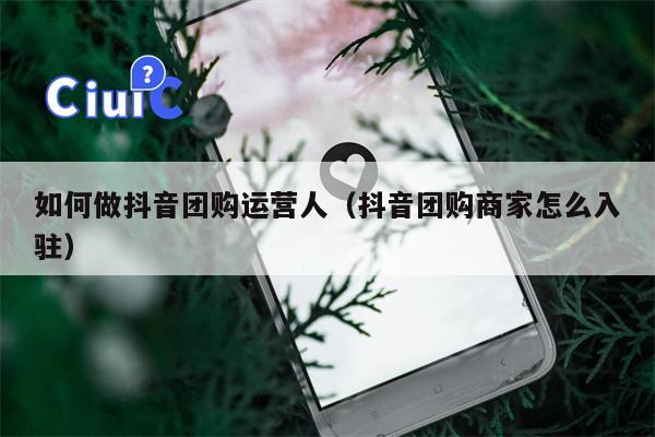 如何做抖音团购运营人（抖音团购商家怎么入驻）