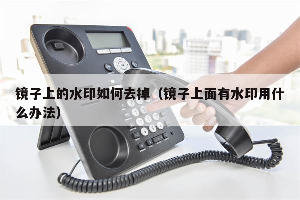 镜子上的水印如何去掉（镜子上面有水印用什么办法）