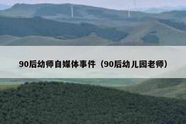 90后幼师自媒体事件（90后幼儿园老师）