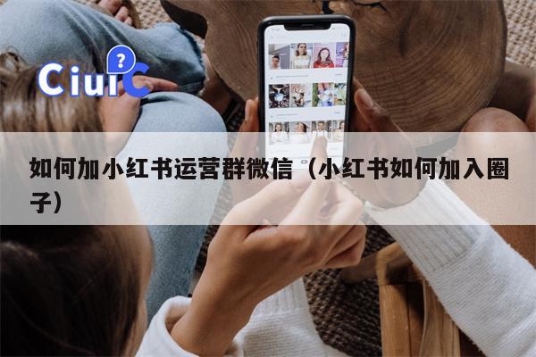 如何加小红书运营群微信（小红书如何加入圈子）