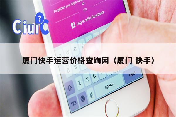 厦门快手运营价格查询网（厦门 快手）
