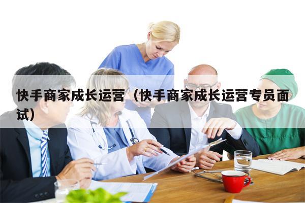 快手商家成长运营（快手商家成长运营专员面试）