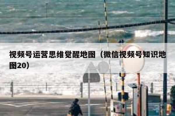 视频号运营思维觉醒地图（微信视频号知识地图20）