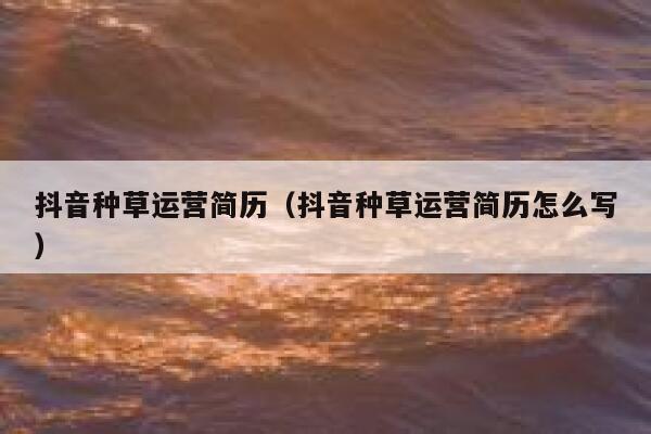 抖音种草运营简历（抖音种草运营简历怎么写）