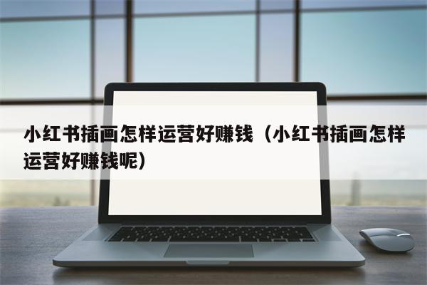 小红书插画怎样运营好赚钱（小红书插画怎样运营好赚钱呢）