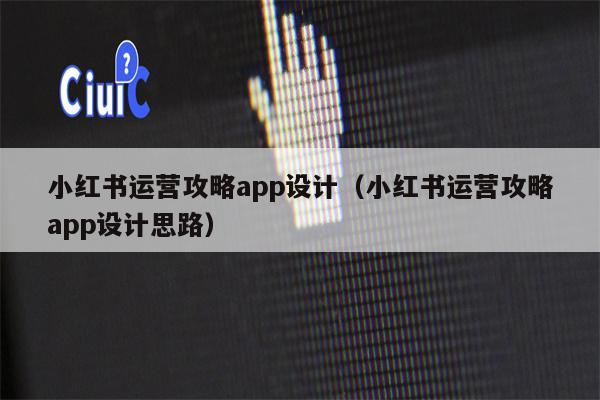 小红书运营攻略app设计（小红书运营攻略app设计思路）