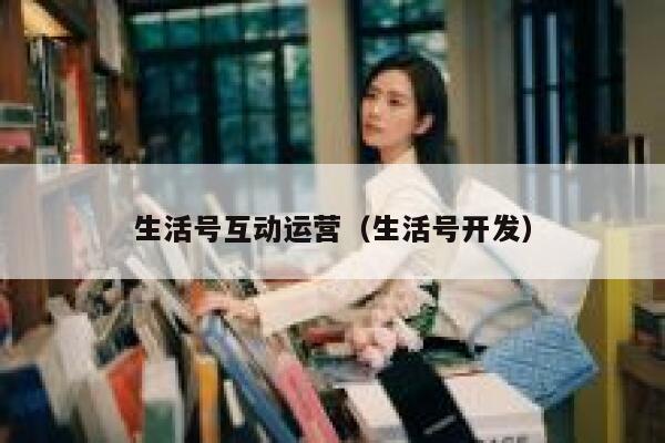 生活号互动运营（生活号开发）