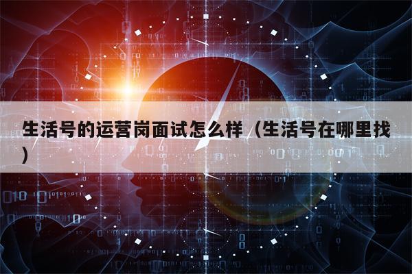 生活号的运营岗面试怎么样（生活号在哪里找）