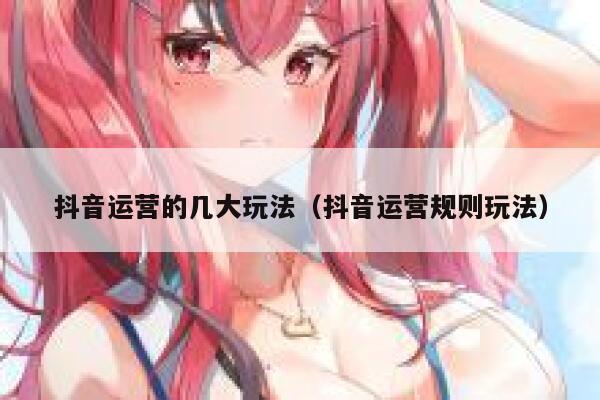 抖音运营的几大玩法（抖音运营规则玩法）