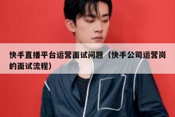 快手直播平台运营面试问题（快手公司运营岗的面试流程）