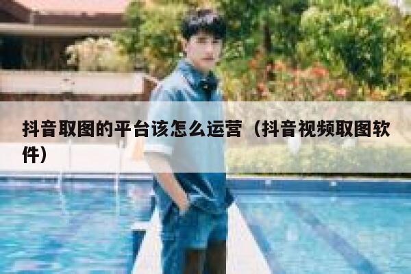 抖音取图的平台该怎么运营（抖音视频取图软件）
