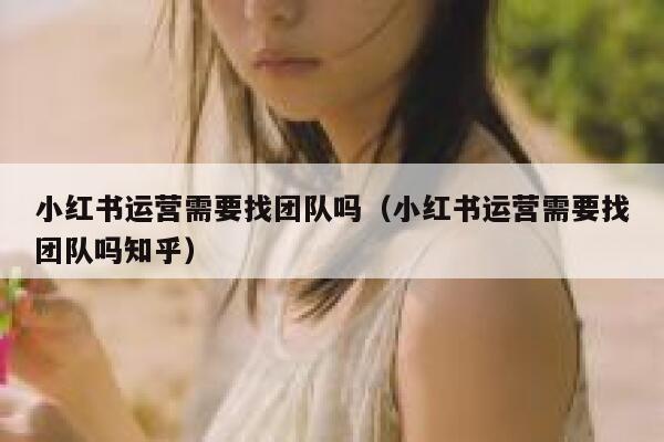 小红书运营需要找团队吗（小红书运营需要找团队吗知乎）