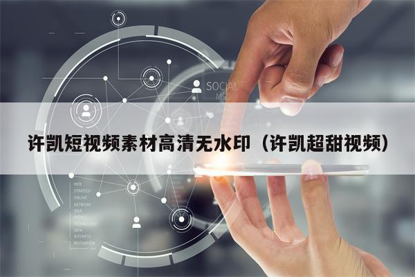 许凯短视频素材高清无水印（许凯超甜视频）