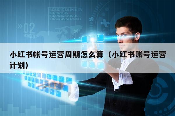 小红书帐号运营周期怎么算（小红书账号运营计划）