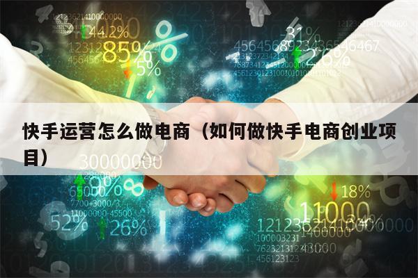 快手运营怎么做电商（如何做快手电商创业项目）