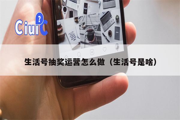 生活号抽奖运营怎么做（生活号是啥）