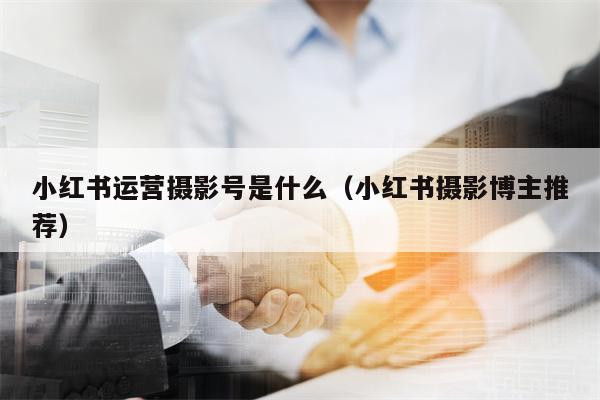 小红书运营摄影号是什么（小红书摄影博主推荐）