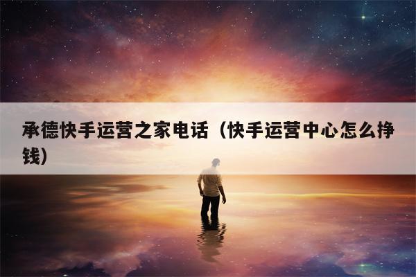 承德快手运营之家电话（快手运营中心怎么挣钱）