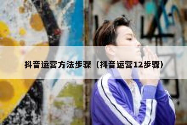 抖音运营方法步骤（抖音运营12步骤）