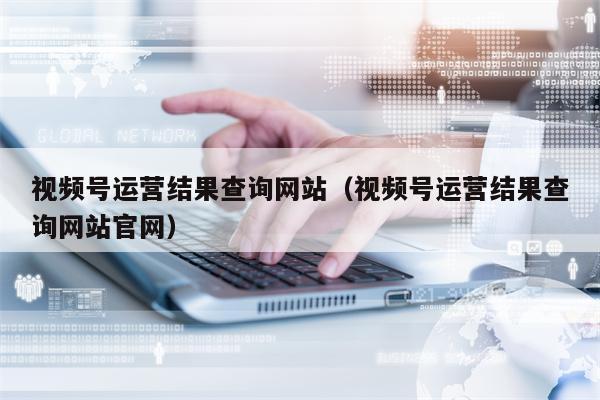 视频号运营结果查询网站（视频号运营结果查询网站官网）