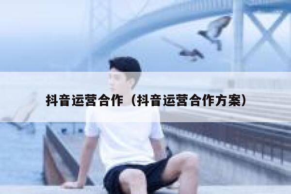 抖音运营合作（抖音运营合作方案）