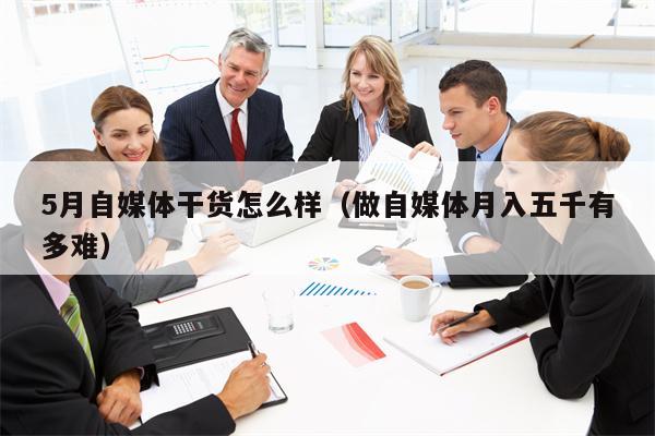 5月自媒体干货怎么样（做自媒体月入五千有多难）