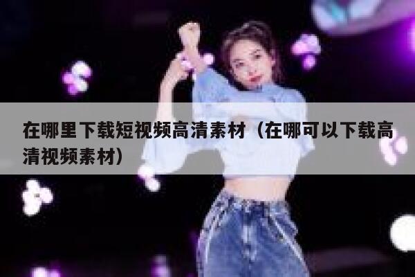 在哪里下载短视频高清素材（在哪可以下载高清视频素材）