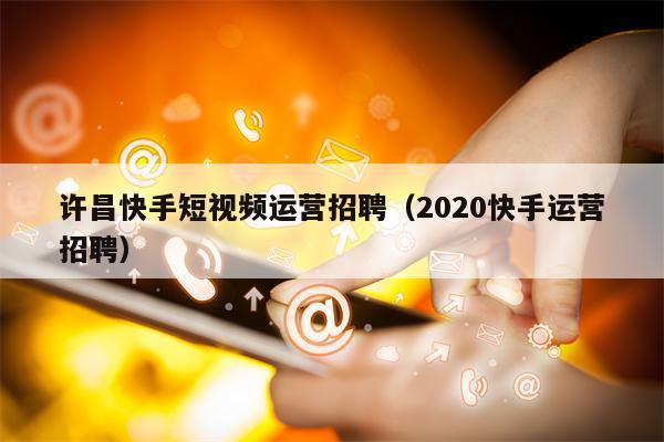 许昌快手短视频运营招聘（2020快手运营招聘）